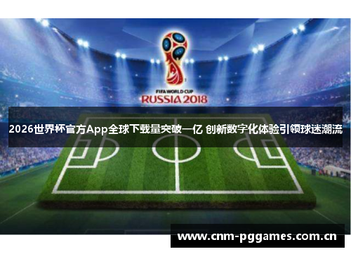 2026世界杯官方App全球下载量突破一亿 创新数字化体验引领球迷潮流