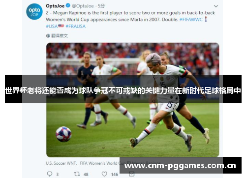 世界杯老将还能否成为球队争冠不可或缺的关键力量在新时代足球格局中