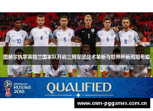 图赫尔执掌英格兰国家队开启三狮军团战术革新与世界杯新周期希望