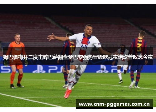 姆巴佩梅开二度击碎巴萨翻盘梦巴黎强势晋级欧冠夜诺坎普叹息今夜