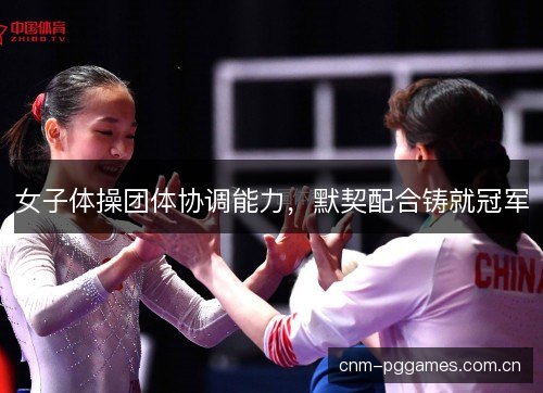女子体操团体协调能力,默契配合铸就冠军 女子体操团体协调能力,默契配合铸就冠军